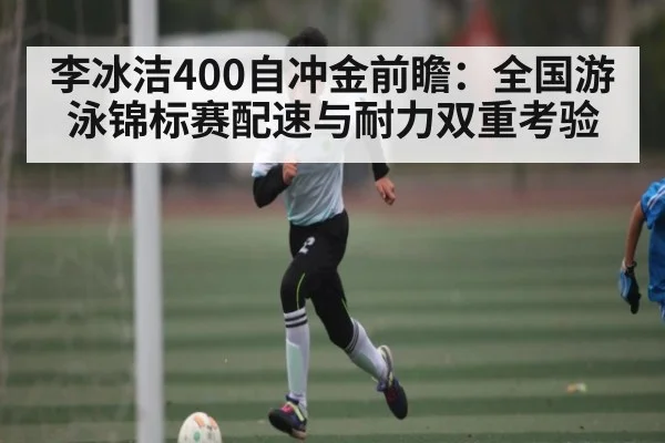 李冰洁400自冲金前瞻：全国游泳锦标赛配速与耐力双重考验