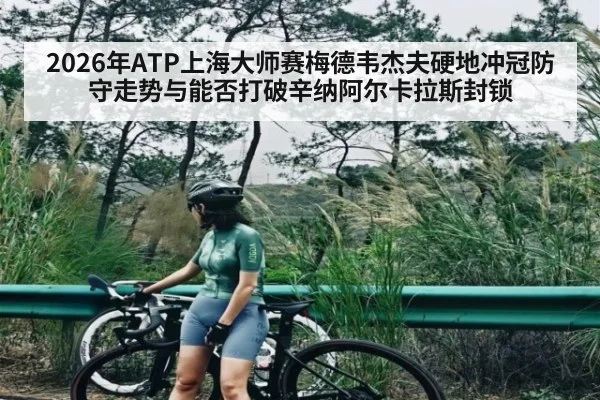2026年ATP上海大师赛梅德韦杰夫硬地冲冠防守走势与能否打破辛纳阿尔卡拉斯封锁